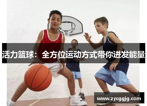 活力篮球:全方位运动方式带你迸发能量 活力篮球:全方位运动方式带你迸发能量