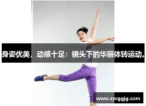 身姿优美,动感十足:镜头下的华丽体转运动。 身姿优美,动感十足:镜头下的华丽体转运动。