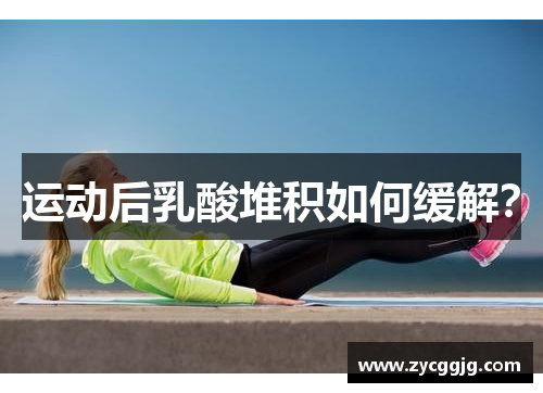 运动后乳酸堆积如何缓解? 运动后乳酸堆积如何缓解?