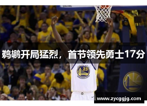 鹈鹕开局猛烈,首节领先勇士17分 鹈鹕开局猛烈,首节领先勇士17分