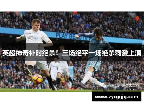 英超神奇补时绝杀!三场绝平一场绝杀刺激上演 英超神奇补时绝杀!三场绝平一场绝杀刺激上演