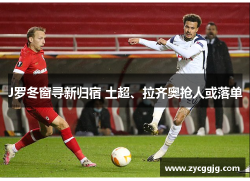 J罗冬窗寻新归宿 土超、拉齐奥抢人或落单 J罗冬窗寻新归宿 土超、拉齐奥抢人或落单