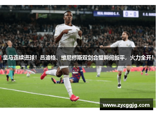 皇马连续进球!吕迪格、维尼修斯双剑合璧瞬间扳平,火力全开! 皇马连续进球!吕迪格、维尼修斯双剑合璧瞬间扳平,火力全开!