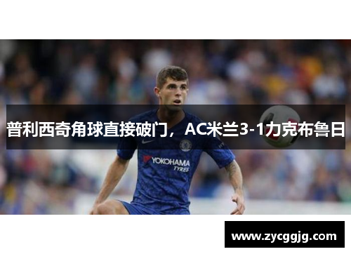 普利西奇角球直接破门,AC米兰3-1力克布鲁日 普利西奇角球直接破门,AC米兰3-1力克布鲁日