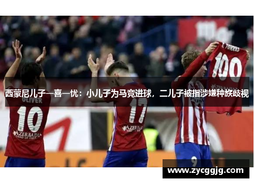 西蒙尼儿子一喜一忧:小儿子为马竞进球,二儿子被指涉嫌种族歧视 西蒙尼儿子一喜一忧:小儿子为马竞进球,二儿子被指涉嫌种族歧视