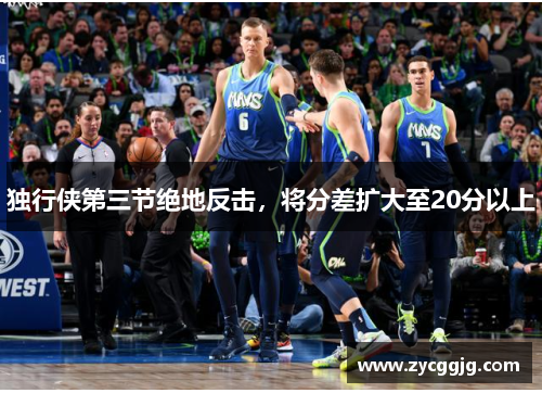独行侠第三节绝地反击,将分差扩大至20分以上 独行侠第三节绝地反击,将分差扩大至20分以上