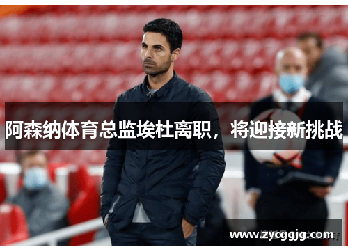 阿森纳体育总监埃杜离职,将迎接新挑战 阿森纳体育总监埃杜离职,将迎接新挑战