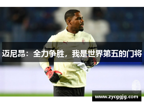 迈尼昂:全力争胜,我是世界第五的门将 迈尼昂:全力争胜,我是世界第五的门将