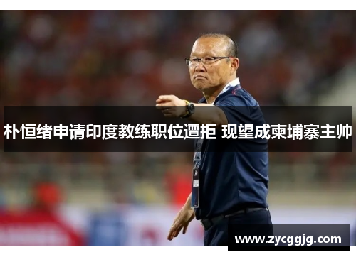 朴恒绪申请印度教练职位遭拒 现望成柬埔寨主帅 朴恒绪申请印度教练职位遭拒 现望成柬埔寨主帅