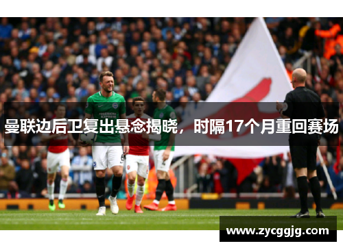 曼联边后卫复出悬念揭晓,时隔17个月重回赛场 曼联边后卫复出悬念揭晓,时隔17个月重回赛场